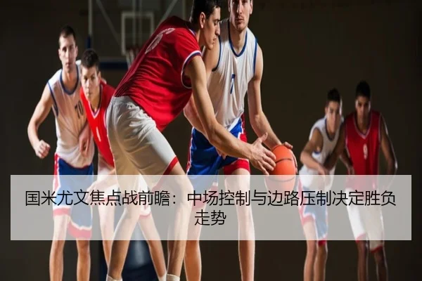 国米尤文焦点战前瞻：中场控制与边路压制决定胜负走势