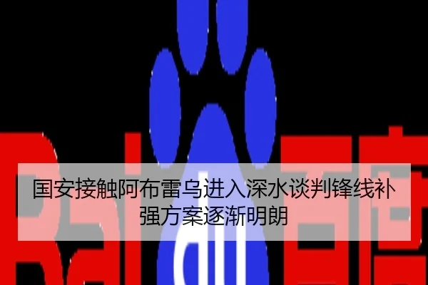 国安接触阿布雷乌进入深水谈判锋线补强方案逐渐明朗