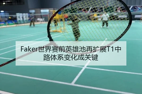 Faker世界赛前英雄池再扩展T1中路体系变化成关键