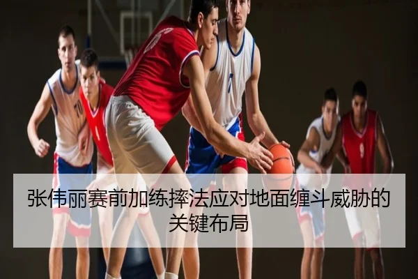 张伟丽赛前加练摔法应对地面缠斗威胁的关键布局