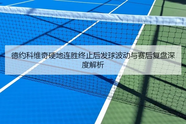 德约科维奇硬地连胜终止后发球波动与赛后复盘深度解析
