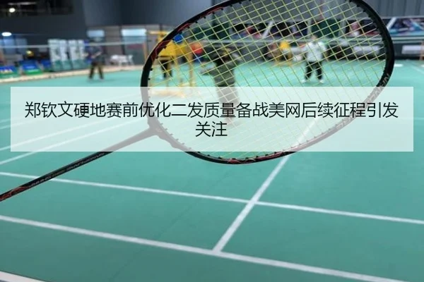 郑钦文硬地赛前优化二发质量备战美网后续征程引发关注